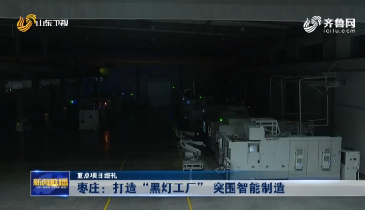 【重點項目巡禮】棗莊打造“黑燈工廠” 突圍智能制造