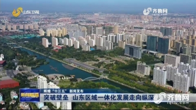 “十三五”期间山东突破壁垒 区域一体化发展走向纵深