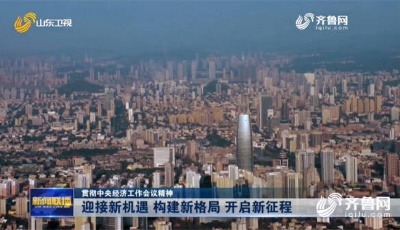 迎接新機(jī)遇、構(gòu)建新格局、開啟新征程 山東干部群眾深入貫徹中央經(jīng)濟(jì)工作會議精神