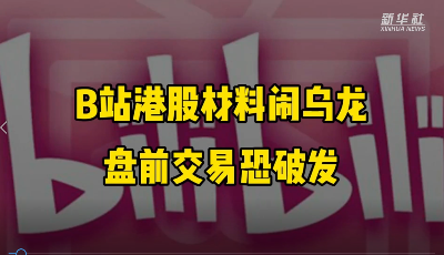 B站港股材料闹乌龙 盘前交易恐破发