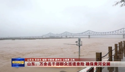 这就是山东•战秋汛 | 山东：万余名干部群众巡堤查险 确保黄河安澜