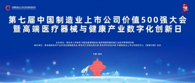 预告丨第七届中国制造业上市公司价值500强大会暨高端医疗器械与健康产业数字化创新日活动将于7月29日至31日在青岛举行