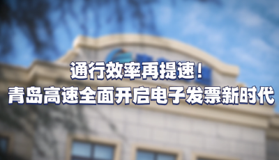 通行效率再提速！青岛高速全面开启电子发票新时代