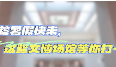 文脈華章｜趁暑假快來，這些文博場館等你打卡
